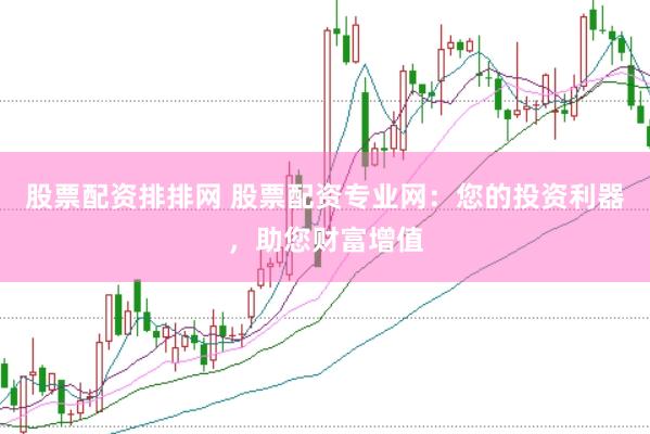 股票配资排排网 股票配资专业网：您的投资利器，助您财富增值
