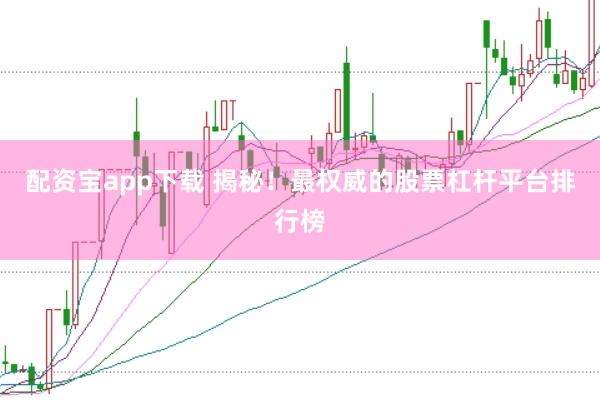 配资宝app下载 揭秘！最权威的股票杠杆平台排行榜