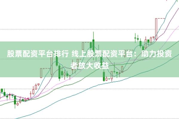 股票配资平台排行 线上股票配资平台：助力投资者放大收益