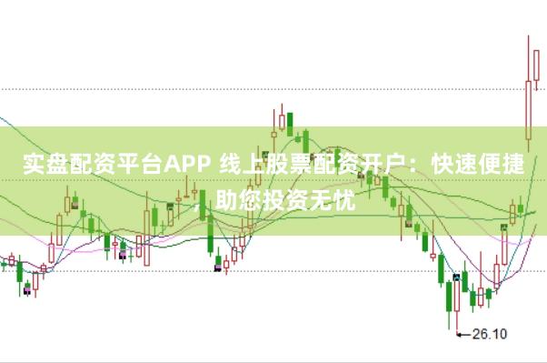 实盘配资平台APP 线上股票配资开户：快速便捷，助您投资无忧