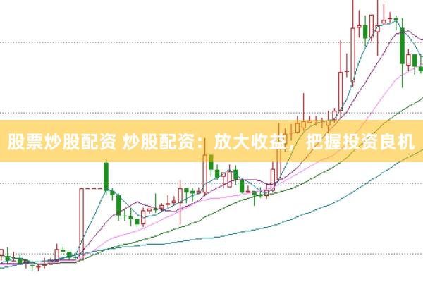 股票炒股配资 炒股配资：放大收益，把握投资良机