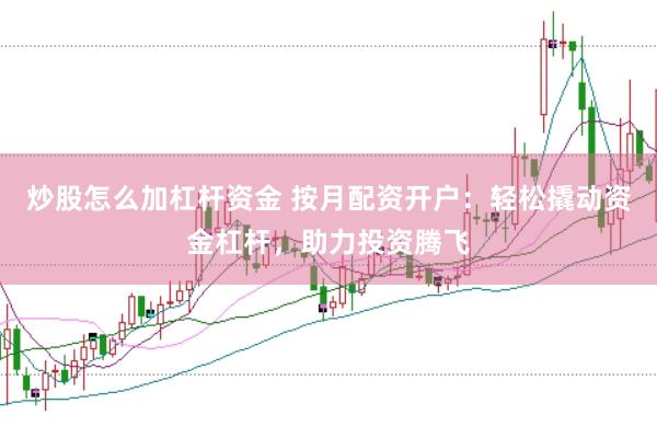 炒股怎么加杠杆资金 按月配资开户：轻松撬动资金杠杆，助力投资腾飞