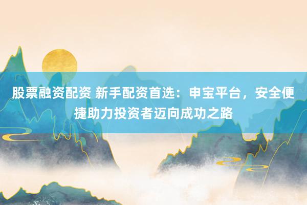 股票融资配资 新手配资首选：申宝平台，安全便捷助力投资者迈向成功之路