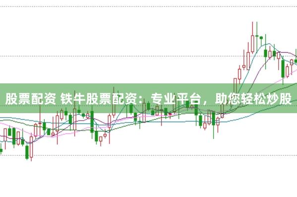 股票配资 铁牛股票配资：专业平台，助您轻松炒股