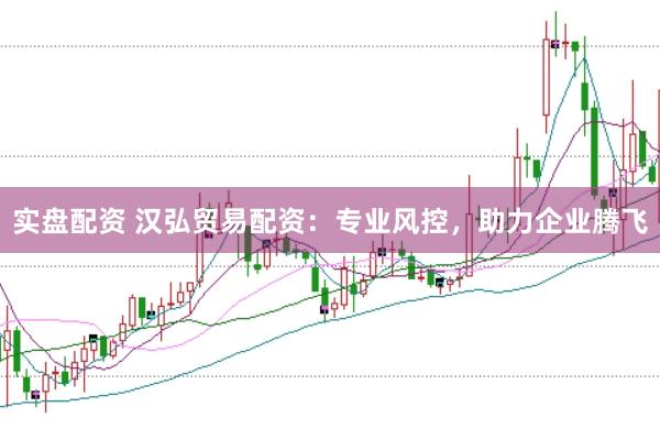 实盘配资 汉弘贸易配资：专业风控，助力企业腾飞