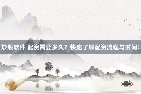 炒股软件 配资需要多久？快速了解配资流程与时间！