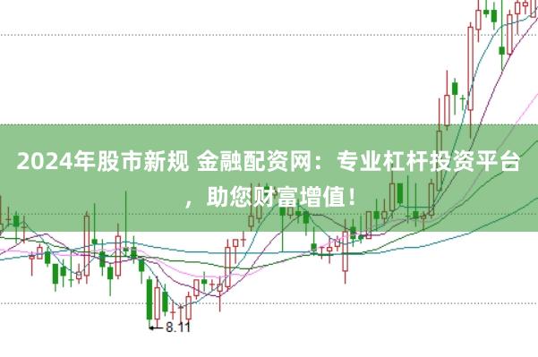 2024年股市新规 金融配资网：专业杠杆投资平台，助您财富增值！