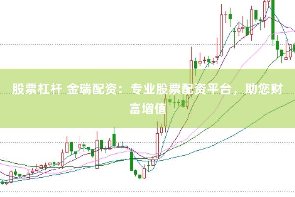 股票杠杆 金瑞配资：专业股票配资平台，助您财富增值