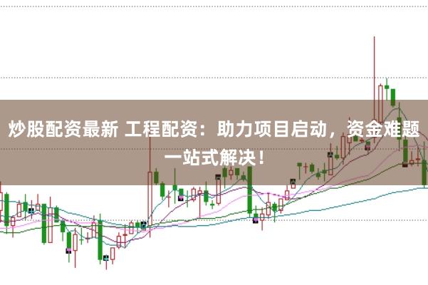 炒股配资最新 工程配资：助力项目启动，资金难题一站式解决！