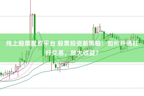 线上股票配资平台 股票投资新策略：如何开通杠杆交易，放大收益？