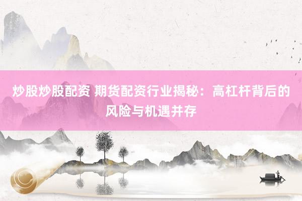 炒股炒股配资 期货配资行业揭秘：高杠杆背后的风险与机遇并存