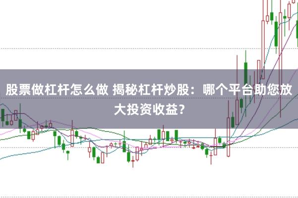 股票做杠杆怎么做 揭秘杠杆炒股：哪个平台助您放大投资收益？