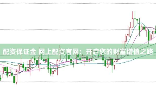 配资保证金 网上配资官网：开启您的财富增值之路