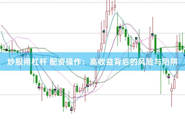 炒股用杠杆 配资操作：高收益背后的风险与陷阱
