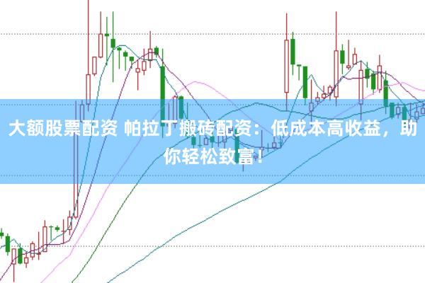 大额股票配资 帕拉丁搬砖配资：低成本高收益，助你轻松致富！