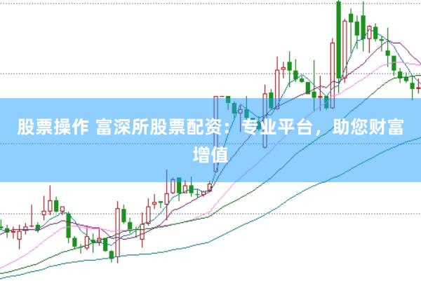 股票操作 富深所股票配资：专业平台，助您财富增值