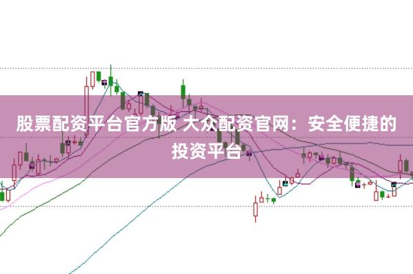 股票配资平台官方版 大众配资官网：安全便捷的投资平台