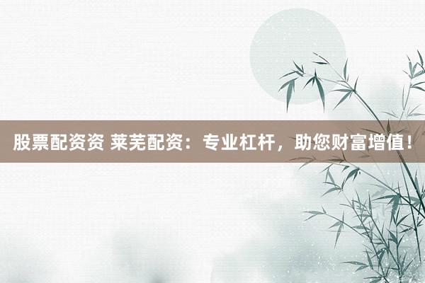 股票配资资 莱芜配资：专业杠杆，助您财富增值！