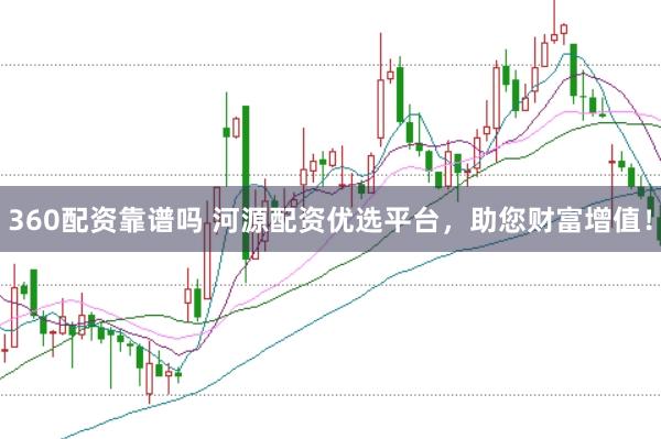 360配资靠谱吗 河源配资优选平台，助您财富增值！