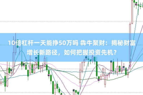 10倍杠杆一天能挣50万吗 犇牛聚财：揭秘财富增长新路径，如何把握投资先机？