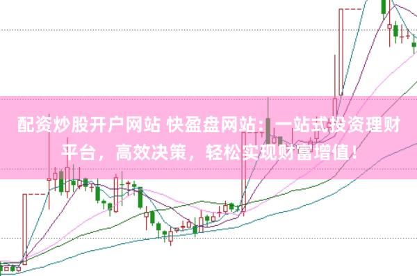 配资炒股开户网站 快盈盘网站：一站式投资理财平台，高效决策，轻松实现财富增值！
