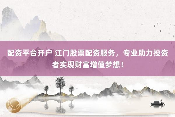 配资平台开户 江门股票配资服务，专业助力投资者实现财富增值梦想！