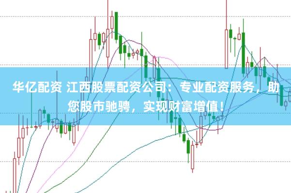华亿配资 江西股票配资公司：专业配资服务，助您股市驰骋，实现财富增值！