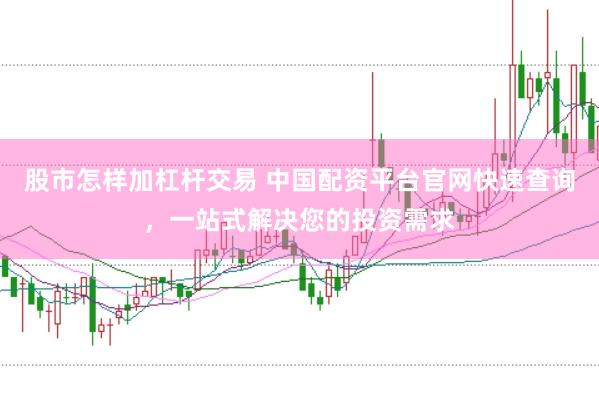股市怎样加杠杆交易 中国配资平台官网快速查询，一站式解决您的投资需求