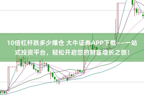10倍杠杆跌多少爆仓 大牛证券APP下载——一站式投资平台，轻松开启您的财富增长之旅！