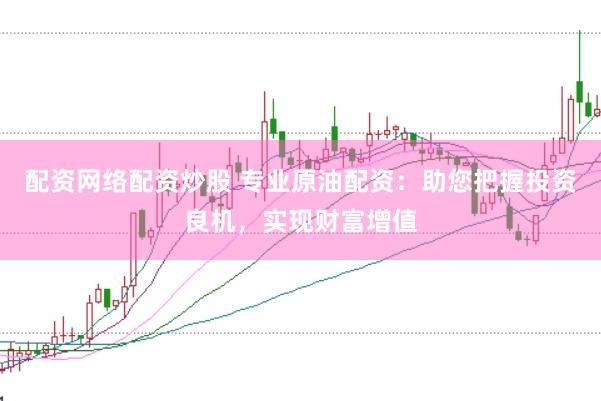 配资网络配资炒股 专业原油配资：助您把握投资良机，实现财富增值
