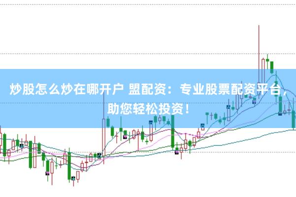 炒股怎么炒在哪开户 盟配资：专业股票配资平台，助您轻松投资！