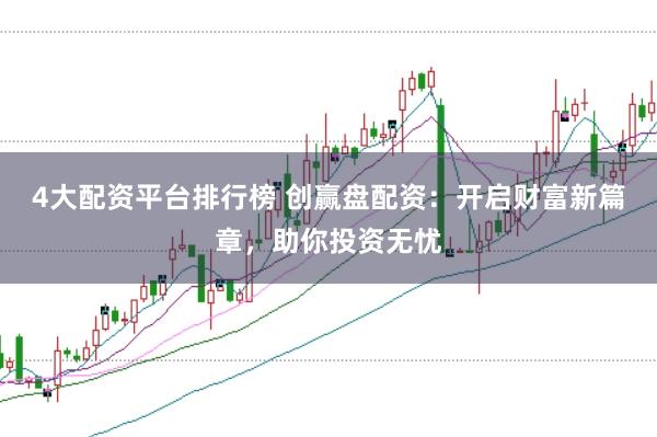 4大配资平台排行榜 创赢盘配资：开启财富新篇章，助你投资无忧