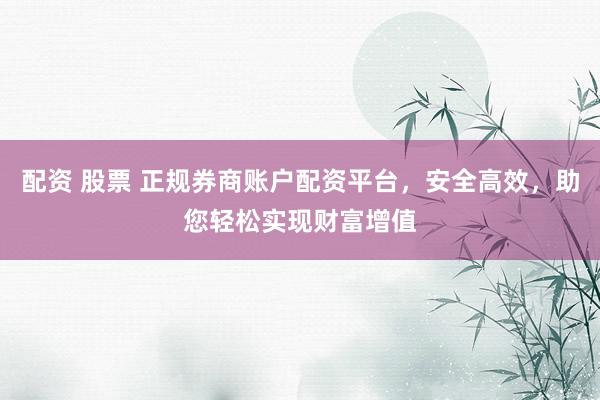配资 股票 正规券商账户配资平台，安全高效，助您轻松实现财富增值