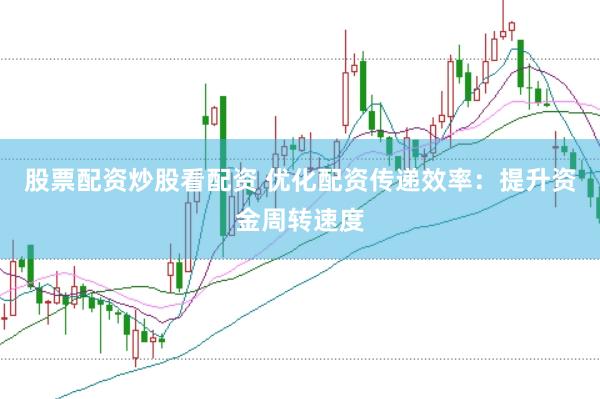 股票配资炒股看配资 优化配资传递效率：提升资金周转速度