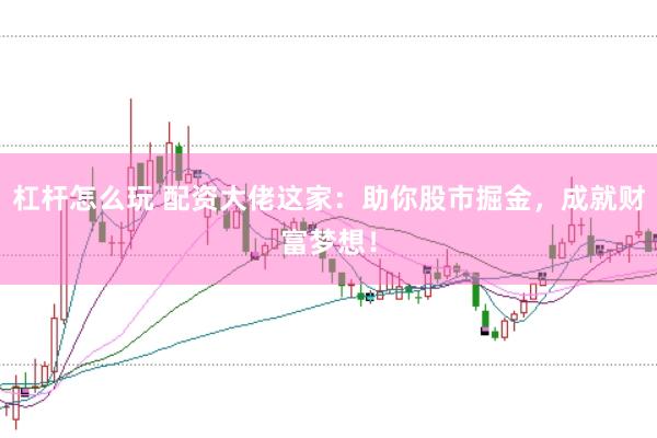 杠杆怎么玩 配资大佬这家：助你股市掘金，成就财富梦想！