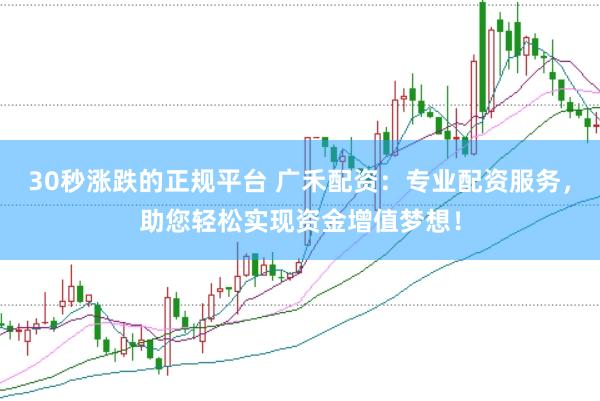 30秒涨跌的正规平台 广禾配资：专业配资服务，助您轻松实现资金增值梦想！