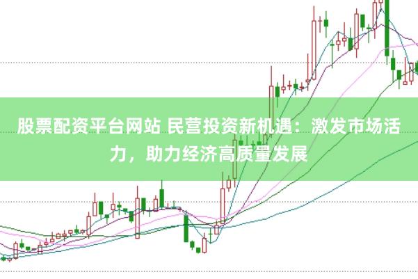 股票配资平台网站 民营投资新机遇：激发市场活力，助力经济高质量发展