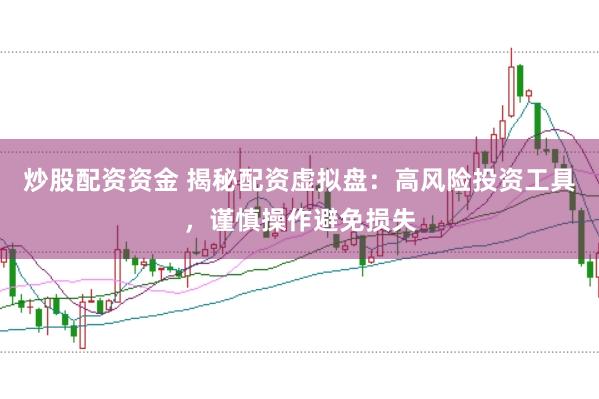 炒股配资资金 揭秘配资虚拟盘：高风险投资工具，谨慎操作避免损失