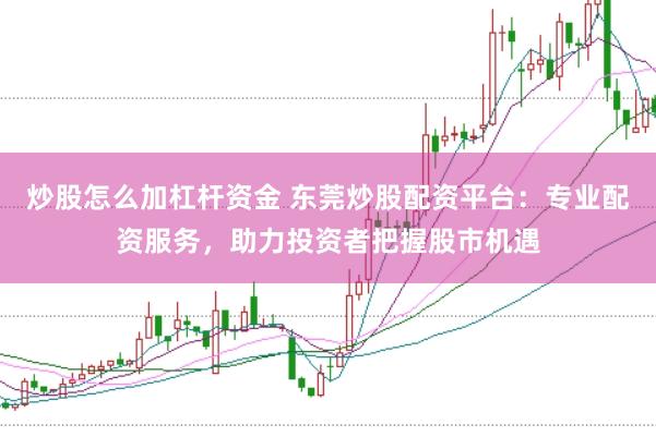 炒股怎么加杠杆资金 东莞炒股配资平台：专业配资服务，助力投资者把握股市机遇