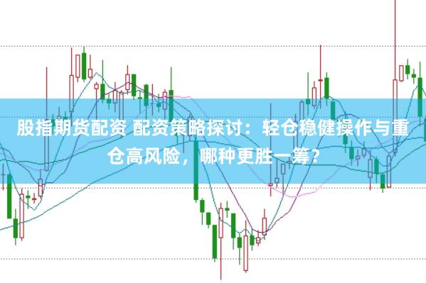 股指期货配资 配资策略探讨：轻仓稳健操作与重仓高风险，哪种更胜一筹？