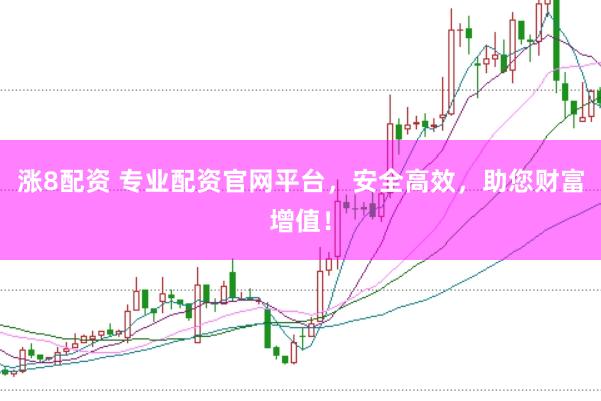 涨8配资 专业配资官网平台，安全高效，助您财富增值！