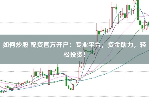 如何炒股 配资官方开户：专业平台，资金助力，轻松投资！