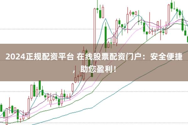 2024正规配资平台 在线股票配资门户：安全便捷，助您盈利！