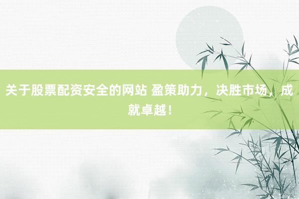 关于股票配资安全的网站 盈策助力，决胜市场，成就卓越！