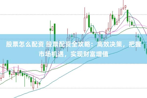 股票怎么配资 股票配资全攻略：高效决策，把握市场机遇，实现财富增值