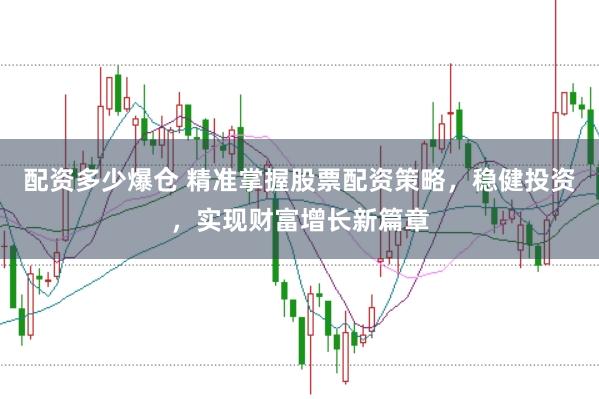 配资多少爆仓 精准掌握股票配资策略，稳健投资，实现财富增长新篇章