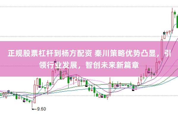 正规股票杠杆到杨方配资 秦川策略优势凸显，引领行业发展，智创未来新篇章