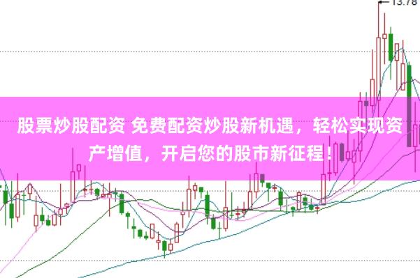 股票炒股配资 免费配资炒股新机遇，轻松实现资产增值，开启您的股市新征程！