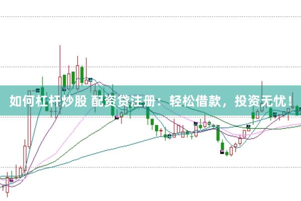 如何杠杆炒股 配资贷注册：轻松借款，投资无忧！