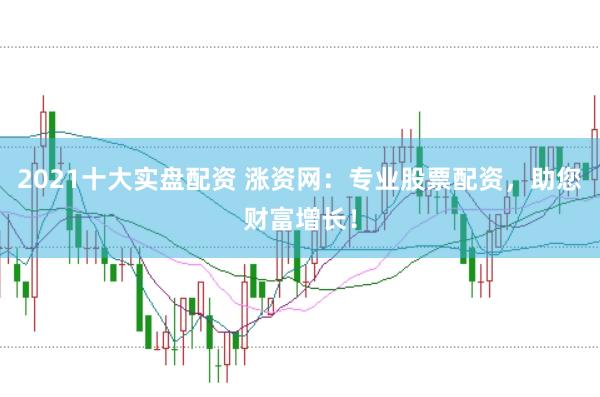 2021十大实盘配资 涨资网：专业股票配资，助您财富增长！